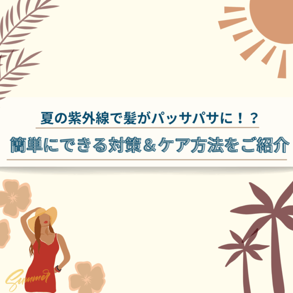 夏の紫外線で髪がパッサパサに！？ 簡単にできる対策＆ケア方法をご紹介