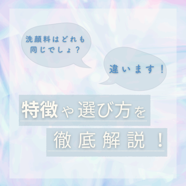 洗顔なんてどれも同じでしょ？→違います！ 特徴や選び方を徹底解説！