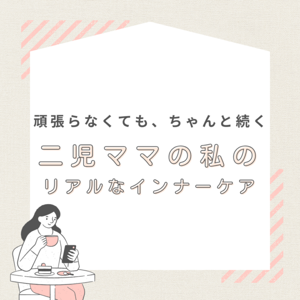 頑張らなくても、ちゃんと続く。二児ママの私のリアルなインナーケア