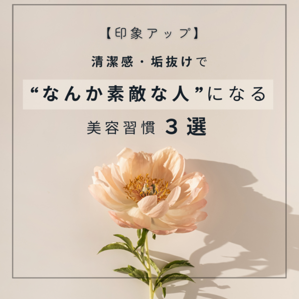 【印象アップ】清潔感・垢抜けで“なんか素敵な人”になる美容習慣3選