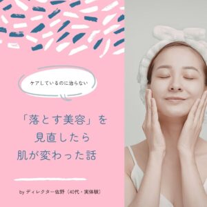 20代のニキビ、40代の乾燥や毛穴悩み、実は「洗いすぎ」が原因だったかも。クレンジングの二度洗いをやめたら肌が変わった、ディレクター佐野の実体験をもとにした「落とす美容」の見直し方をご紹介します。