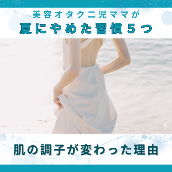 美容オタク二児ママが夏にやめた美容習慣5つ｜肌の調子が変わった理由 