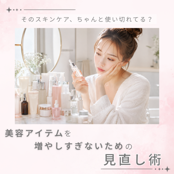 そのスキンケア、ちゃんと使い切れてる？美容アイテムを増やしすぎないための見直し術 
